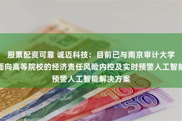 股票配资可靠 诚迈科技：目前已与南京审计大学合作开发面向高等院校的经济责任风险内控及实时预警人工智能解决方案