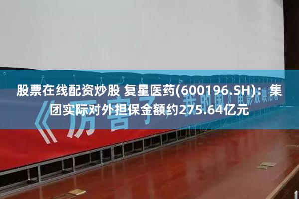 股票在线配资炒股 复星医药(600196.SH)：集团实际对外担保金额约275.64亿元