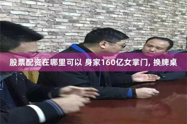 股票配资在哪里可以 身家160亿女掌门, 换牌桌