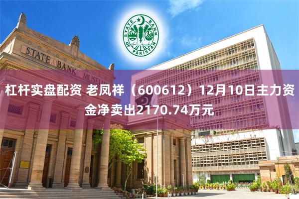 杠杆实盘配资 老凤祥（600612）12月10日主力资金净卖出2170.74万元