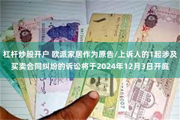 杠杆炒股开户 欧派家居作为原告/上诉人的1起涉及买卖合同纠纷的诉讼将于2024年12月3日开庭