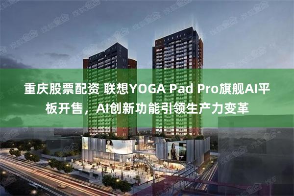 重庆股票配资 联想YOGA Pad Pro旗舰AI平板开售，AI创新功能引领生产力变革
