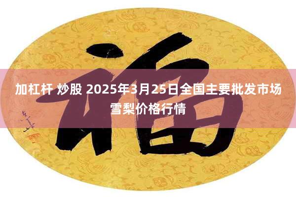 加杠杆 炒股 2025年3月25日全国主要批发市场雪梨价格行情