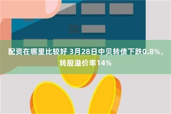 配资在哪里比较好 3月28日中贝转债下跌0.8%，转股溢价率14%