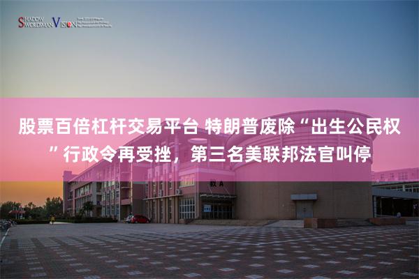 股票百倍杠杆交易平台 特朗普废除“出生公民权”行政令再受挫，第三名美联邦法官叫停