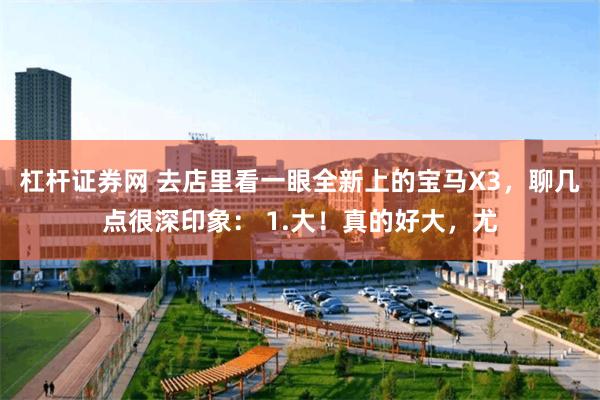 杠杆证券网 去店里看一眼全新上的宝马X3，聊几点很深印象： 1.大！真的好大，尤