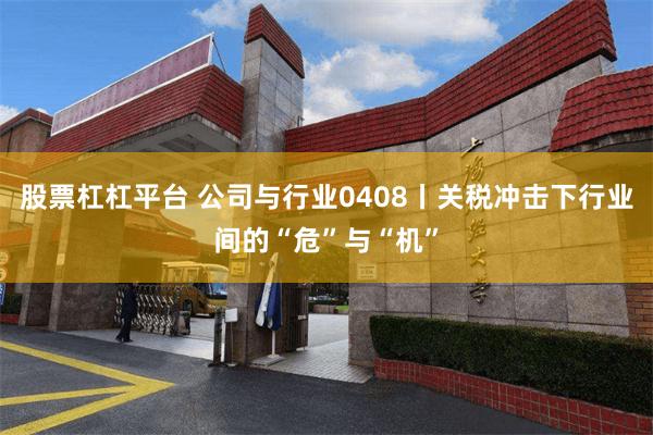 股票杠杠平台 公司与行业0408丨关税冲击下行业间的“危”与“机”