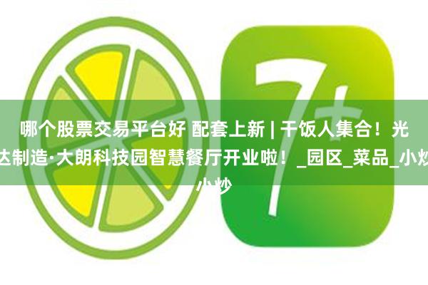 哪个股票交易平台好 配套上新 | 干饭人集合！光达制造·大朗科技园智慧餐厅开业啦！_园区_菜品_小炒