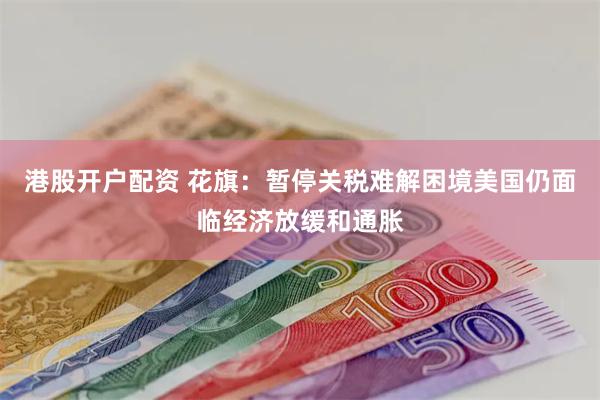 港股开户配资 花旗：暂停关税难解困境美国仍面临经济放缓和通胀