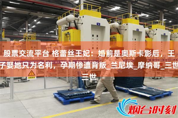股票交流平台 格蕾丝王妃：婚前是奥斯卡影后，王子娶她只为名利，孕期惨遭背叛_兰尼埃_摩纳哥_三世