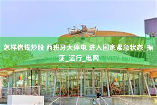 怎样借钱炒股 西班牙大停电 进入国家紧急状态_振荡_运行_电网