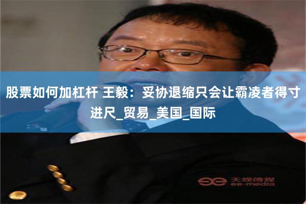 股票如何加杠杆 王毅：妥协退缩只会让霸凌者得寸进尺_贸易_美国_国际