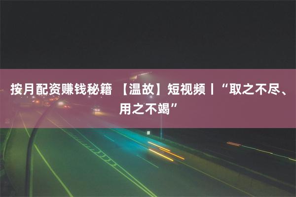 按月配资赚钱秘籍 【温故】短视频丨“取之不尽、用之不竭”