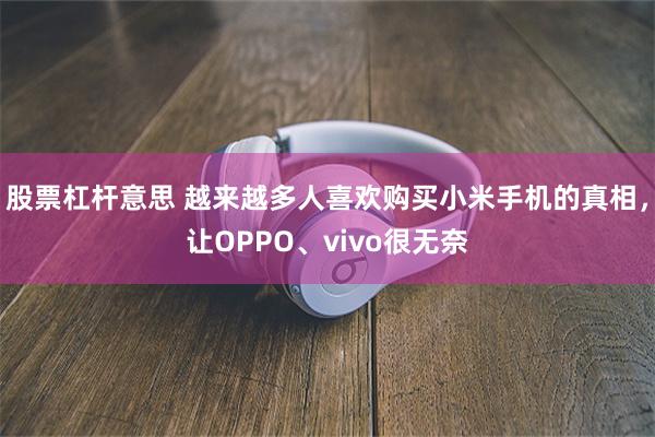 股票杠杆意思 越来越多人喜欢购买小米手机的真相，让OPPO、vivo很无奈