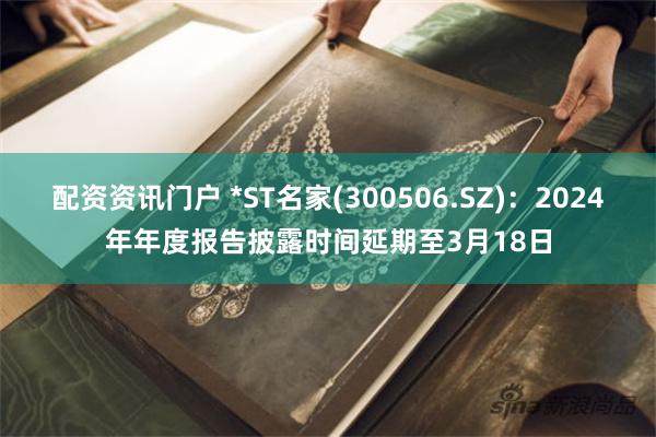 配资资讯门户 *ST名家(300506.SZ)：2024年年度报告披露时间延期至3月18日