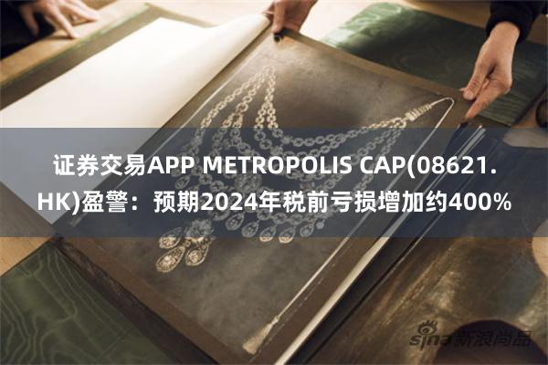 证券交易APP METROPOLIS CAP(08621.HK)盈警：预期2024年税前亏损增加约400%