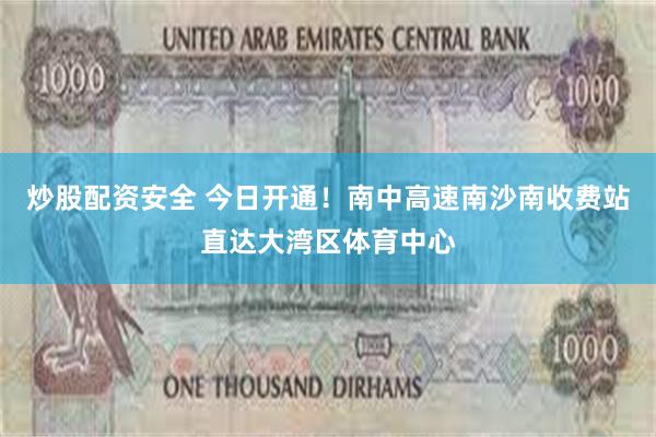 炒股配资安全 今日开通！南中高速南沙南收费站直达大湾区体育中心