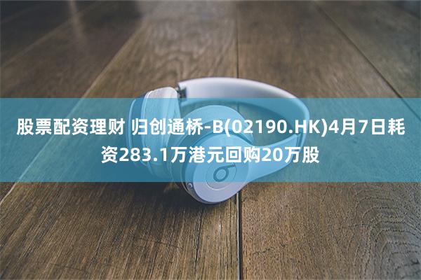 股票配资理财 归创通桥-B(02190.HK)4月7日耗资283.1万港元回购20万股