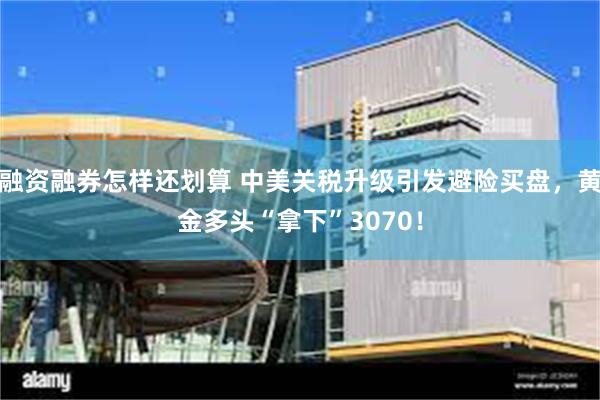 融资融券怎样还划算 中美关税升级引发避险买盘，黄金多头“拿下”3070！
