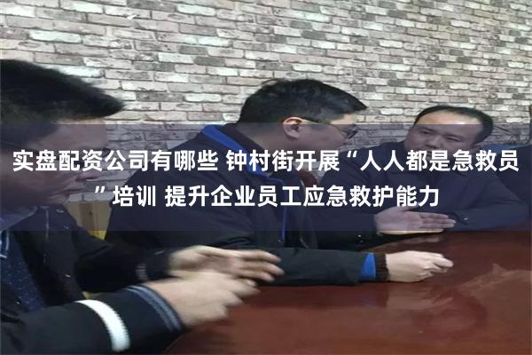 实盘配资公司有哪些 钟村街开展“人人都是急救员”培训 提升企业员工应急救护能力
