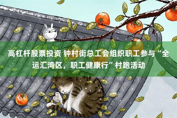 高杠杆股票投资 钟村街总工会组织职工参与“全运汇湾区，职工健康行”村跑活动