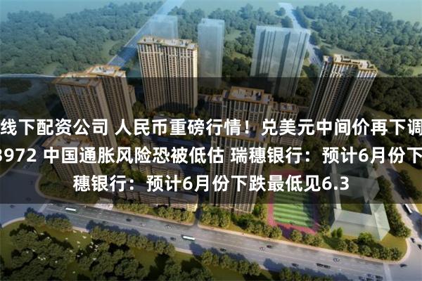 线下配资公司 人民币重磅行情！兑美元中间价再下调16基点报6.3972 中国通胀风险恐被低估 瑞穗银行：预计6月份下跌最低见6.3