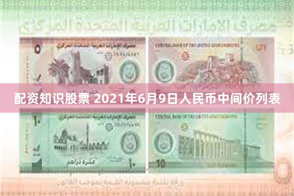 配资知识股票 2021年6月9日人民币中间价列表