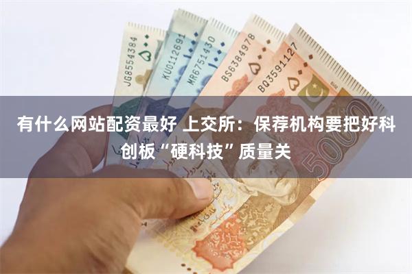有什么网站配资最好 上交所：保荐机构要把好科创板“硬科技”质量关