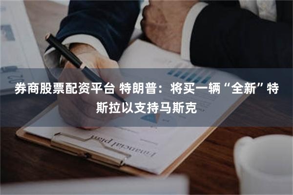 券商股票配资平台 特朗普：将买一辆“全新”特斯拉以支持马斯克