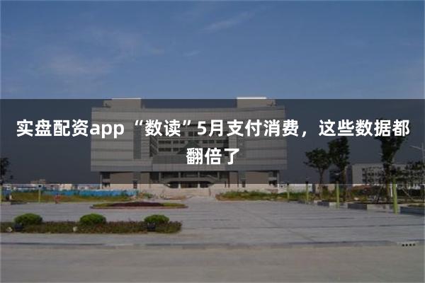 实盘配资app “数读”5月支付消费，这些数据都翻倍了