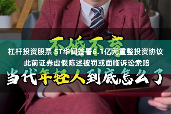 杠杆投资股票 ST华闻签署6.1亿元重整投资协议 此前证券虚假陈述被罚或面临诉讼索赔