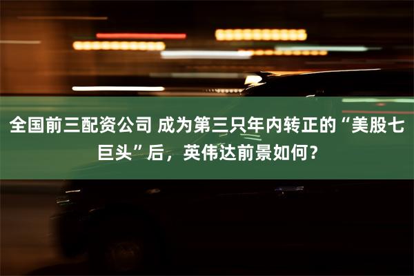 全国前三配资公司 成为第三只年内转正的“美股七巨头”后，英伟达前景如何？