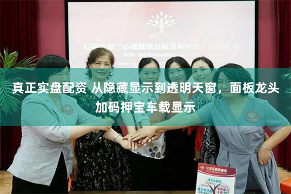 真正实盘配资 从隐藏显示到透明天窗，面板龙头加码押宝车载显示