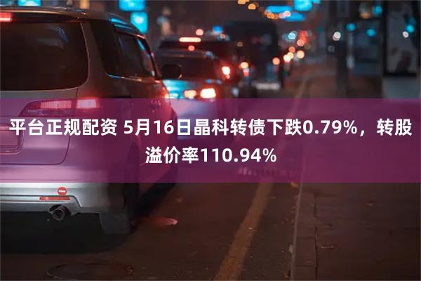 平台正规配资 5月16日晶科转债下跌0.79%，转股溢价率110.94%