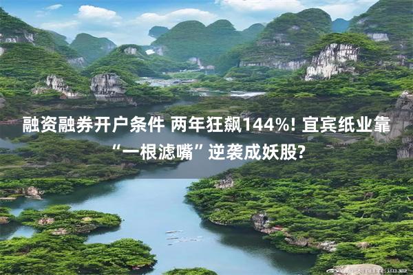 融资融券开户条件 两年狂飙144%! 宜宾纸业靠“一根滤嘴”逆袭成妖股?