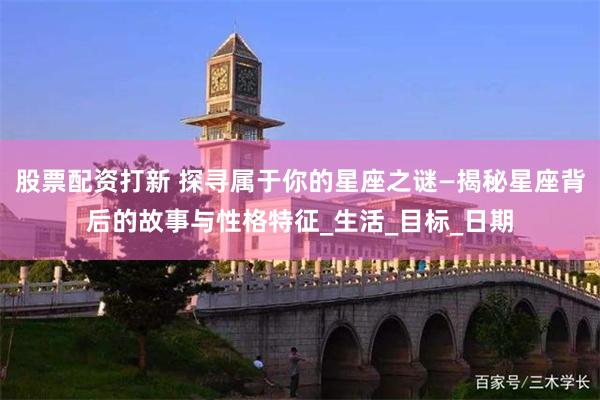 股票配资打新 探寻属于你的星座之谜—揭秘星座背后的故事与性格特征_生活_目标_日期