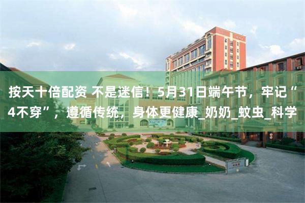 按天十倍配资 不是迷信！5月31日端午节，牢记“4不穿”，遵循传统，身体更健康_奶奶_蚊虫_科学