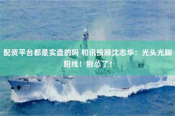 配资平台都是实盘的吗 和讯投顾沈志华：光头光脚阳线！别怂了！