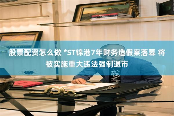 股票配资怎么做 *ST锦港7年财务造假案落幕 将被实施重大违法强制退市