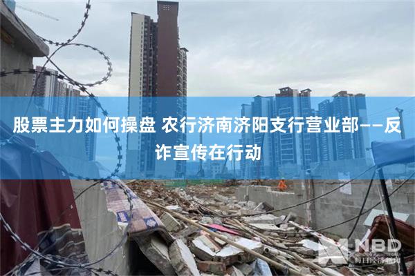 股票主力如何操盘 农行济南济阳支行营业部——反诈宣传在行动