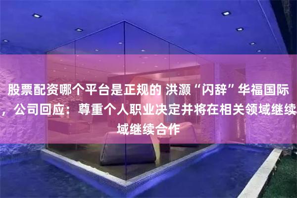 股票配资哪个平台是正规的 洪灏“闪辞”华福国际CEO，公司回应：尊重个人职业决定并将在相关领域继续合作