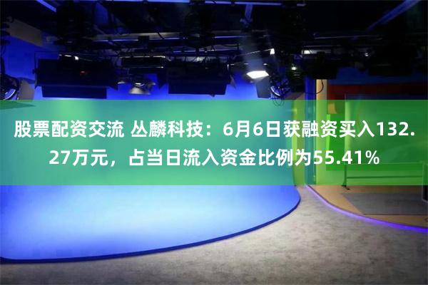 股票配资交流 丛麟科技：6月6日获融资买入132.27万元，占当日流入资金比例为55.41%