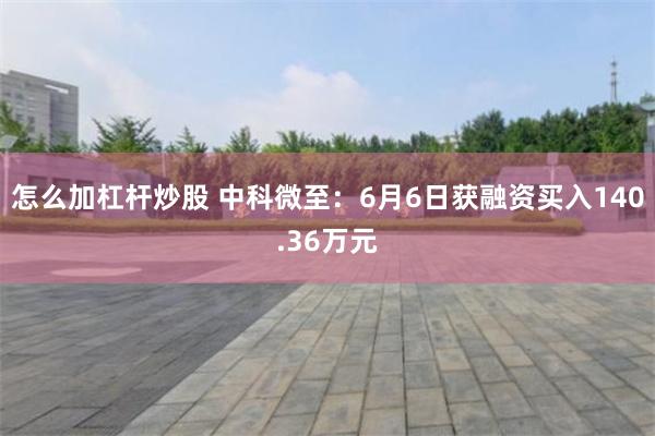 怎么加杠杆炒股 中科微至：6月6日获融资买入140.36万元