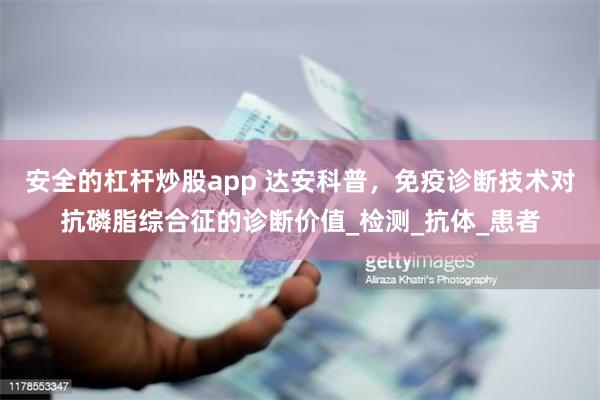 安全的杠杆炒股app 达安科普，免疫诊断技术对抗磷脂综合征的诊断价值_检测_抗体_患者