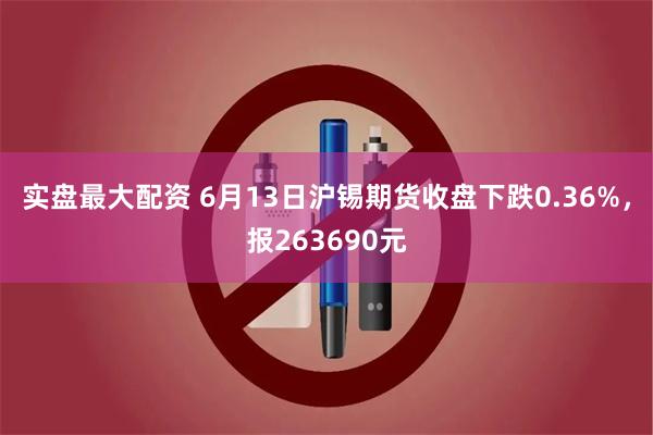 实盘最大配资 6月13日沪锡期货收盘下跌0.36%，报263690元