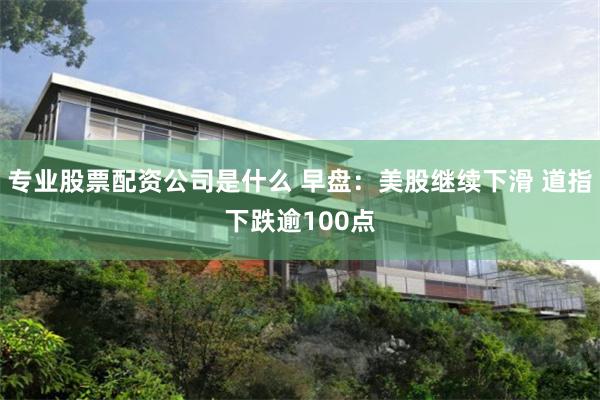专业股票配资公司是什么 早盘：美股继续下滑 道指下跌逾100点