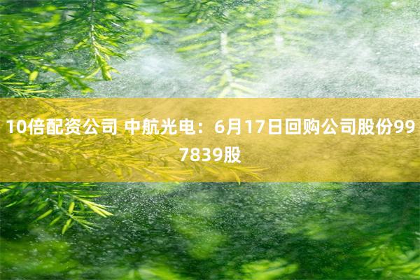 10倍配资公司 中航光电：6月17日回购公司股份997839股