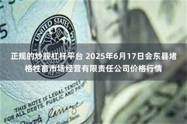 正规的炒股杠杆平台 2025年6月17日会东县堵格牲畜市场经营有限责任公司价格行情