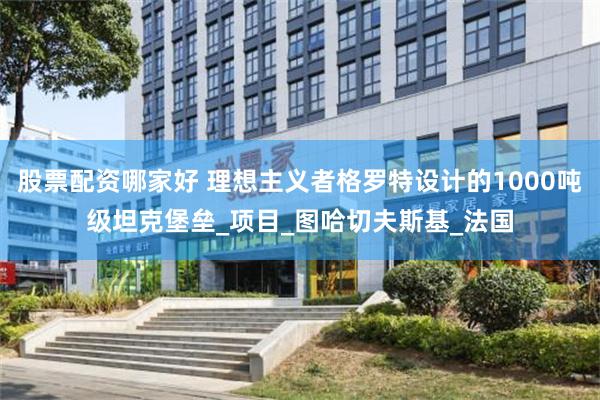 股票配资哪家好 理想主义者格罗特设计的1000吨级坦克堡垒_项目_图哈切夫斯基_法国