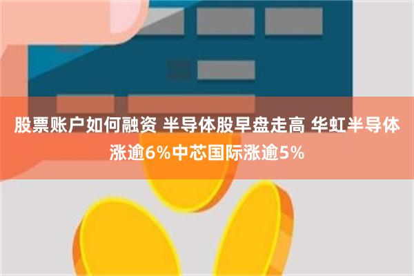 股票账户如何融资 半导体股早盘走高 华虹半导体涨逾6%中芯国际涨逾5%